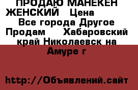 ПРОДАЮ МАНЕКЕН ЖЕНСКИЙ › Цена ­ 15 000 - Все города Другое » Продам   . Хабаровский край,Николаевск-на-Амуре г.
